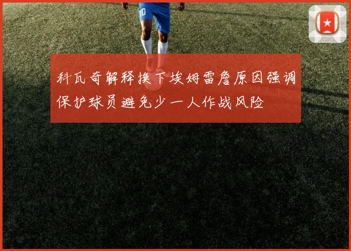 科瓦奇解释换下埃姆雷詹原因强调保护球员避免少一人作战风险