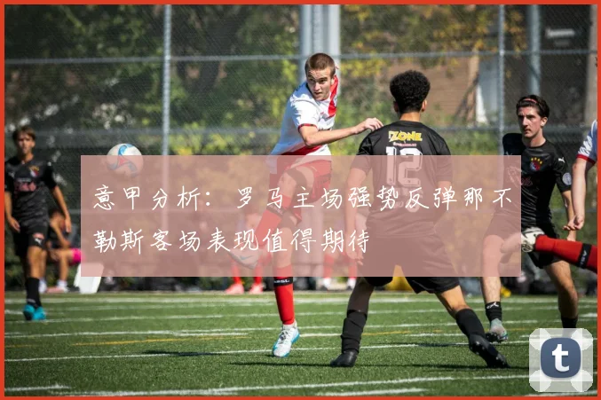 意甲分析：罗马主场强势反弹那不勒斯客场表现值得期待