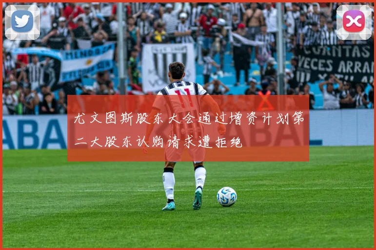 尤文图斯股东大会通过增资计划第二大股东认购请求遭拒绝