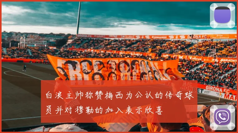 白浪主帅称赞梅西为公认的传奇球员并对穆勒的加入表示欣喜