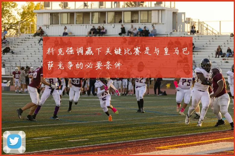 科克强调赢下关键比赛是与皇马巴萨竞争的必要条件