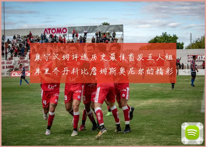 康宁汉姆评选历史最佳首发五人组库里乔丹科比詹姆斯奥尼尔的精彩分析
