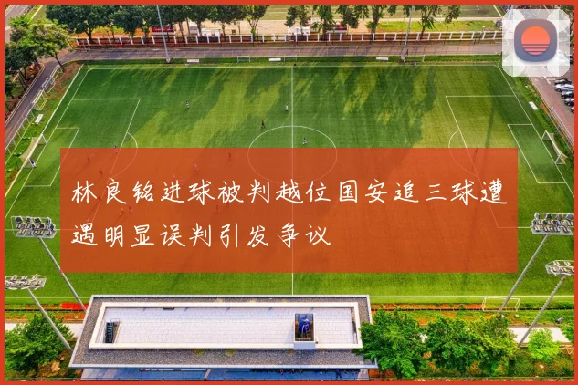 林良铭进球被判越位国安追三球遭遇明显误判引发争议