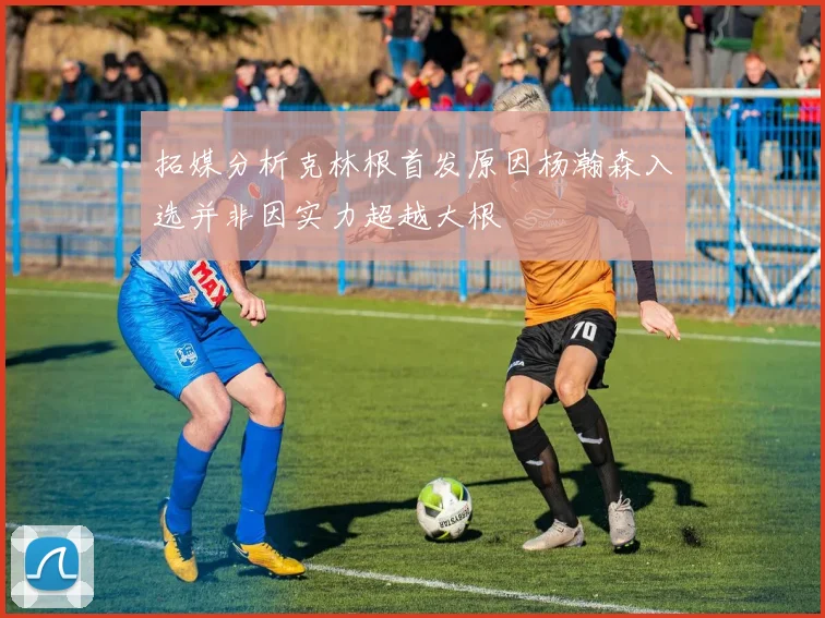 拓媒分析克林根首发原因杨瀚森入选并非因实力超越大根