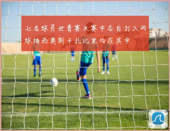 七名球员世青赛决赛中各自打入两球梅西奥斯卡扎比里均在其中