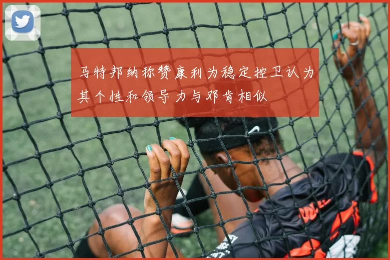 马特邦纳称赞康利为稳定控卫认为其个性和领导力与邓肯相似