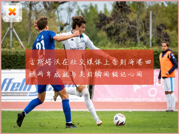 古斯塔沃在社交媒体上告别海港回顾两年成就与美好瞬间铭记心间