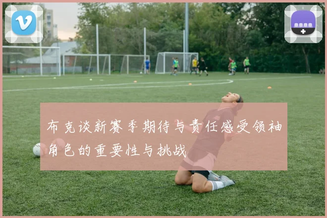 布克谈新赛季期待与责任感受领袖角色的重要性与挑战