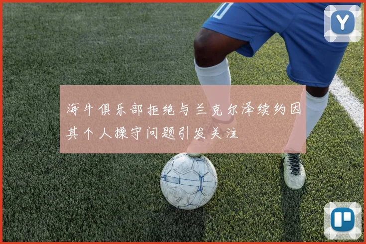 海牛俱乐部拒绝与兰克尔泽续约因其个人操守问题引发关注