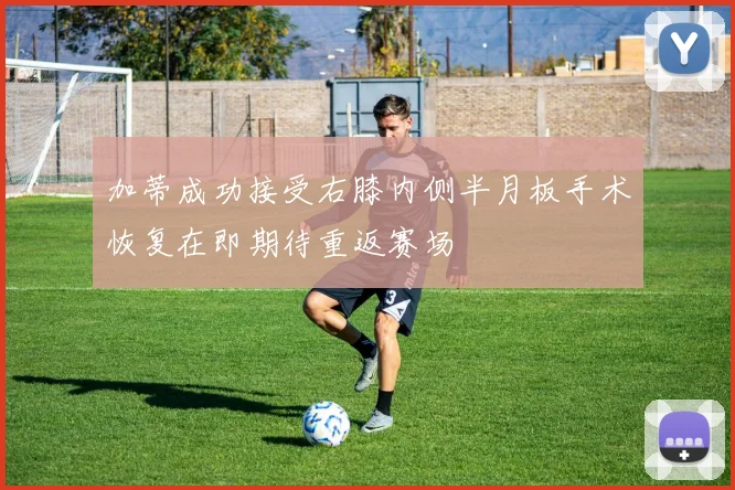 加蒂成功接受右膝内侧半月板手术恢复在即期待重返赛场