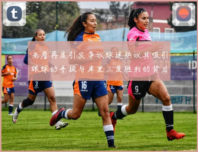 老詹再度引发争议球迷热议其吸引眼球的手段与库里三度胜利的背后原因