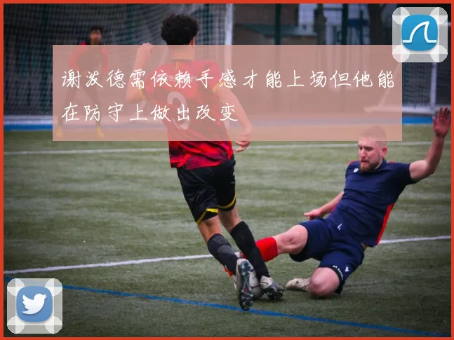 谢泼德需依赖手感才能上场但他能在防守上做出改变