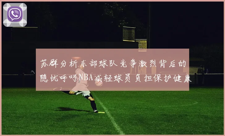 苏群分析东部球队竞争激烈背后的隐忧呼吁NBA减轻球员负担保护健康