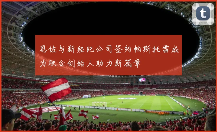 恩佐与新经纪公司签约帕斯托雷成为联合创始人助力新篇章