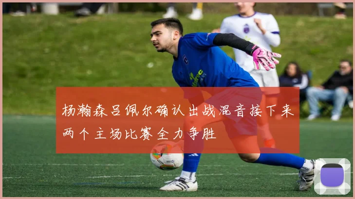 杨瀚森吕佩尔确认出战混音接下来两个主场比赛全力争胜