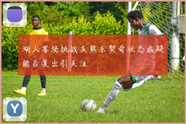 湖人客场挑战灰熊东契奇状态成疑能否复出引关注