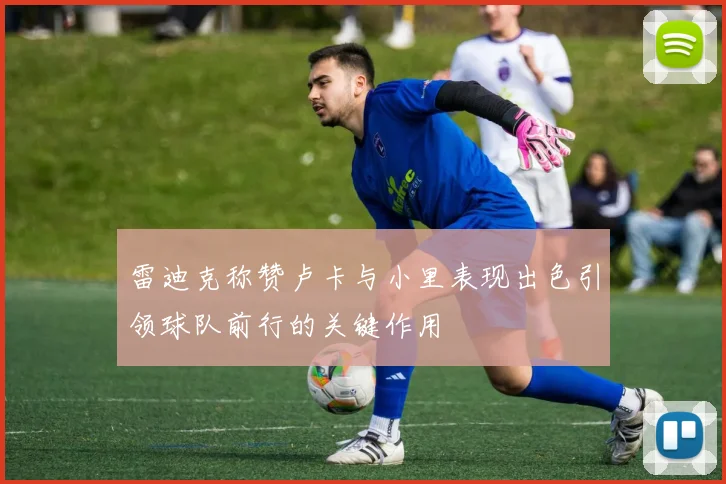 雷迪克称赞卢卡与小里表现出色引领球队前行的关键作用