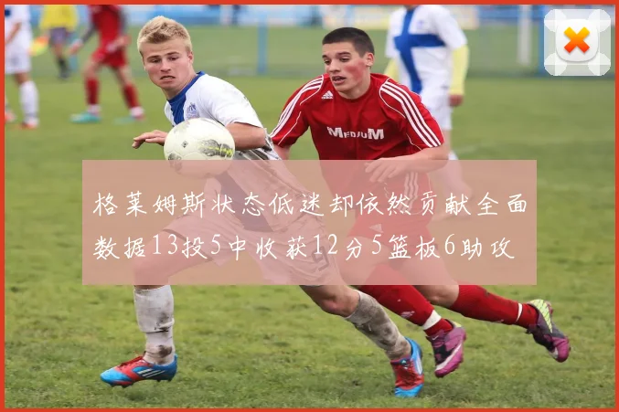 格莱姆斯状态低迷却依然贡献全面数据13投5中收获12分5篮板6助攻