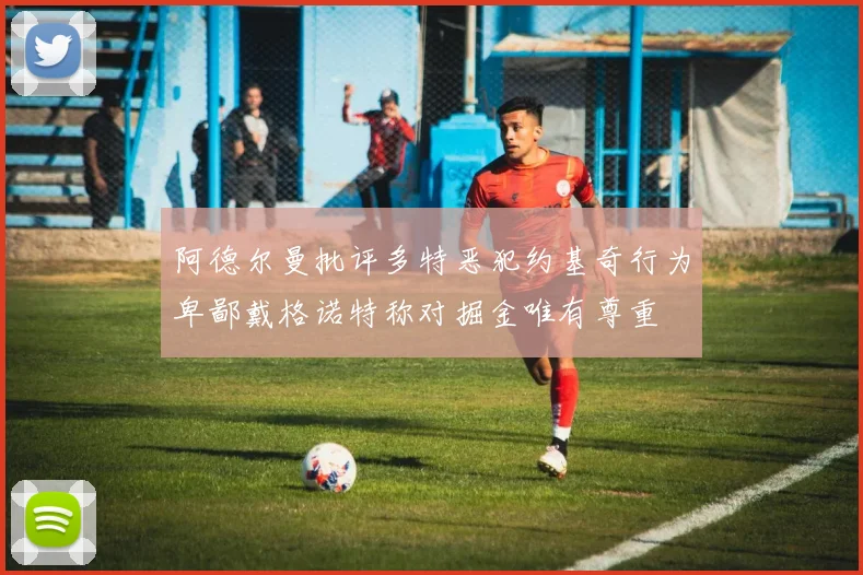 阿德尔曼批评多特恶犯约基奇行为卑鄙戴格诺特称对掘金唯有尊重