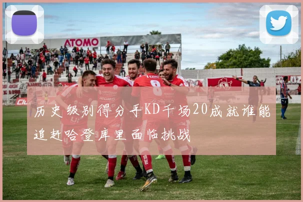 历史级别得分手KD千场20成就谁能追赶哈登库里面临挑战