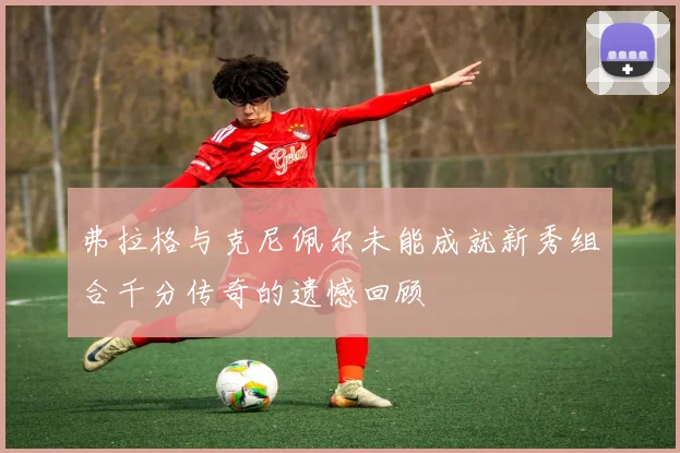 弗拉格与克尼佩尔未能成就新秀组合千分传奇的遗憾回顾