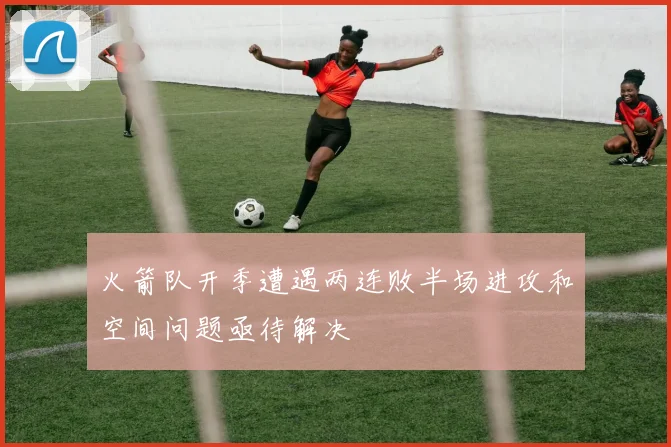火箭队开季遭遇两连败半场进攻和空间问题亟待解决