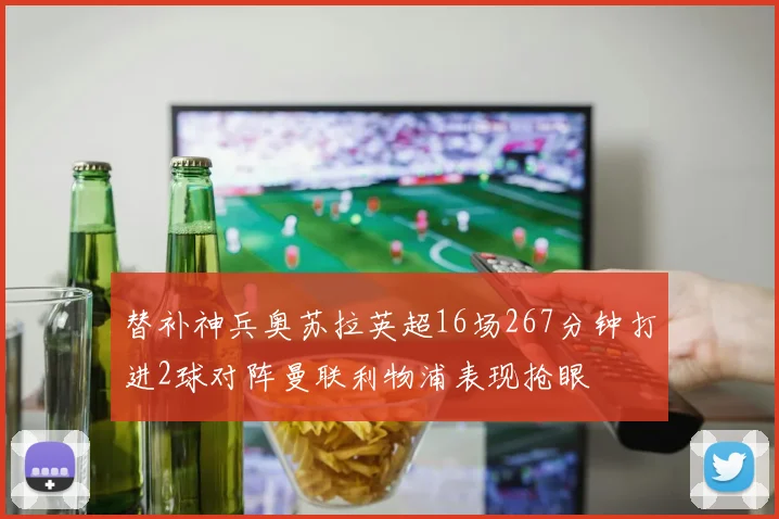 替补神兵奥苏拉英超16场267分钟打进2球对阵曼联利物浦表现抢眼