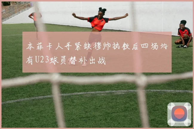 本菲卡人手紧缺穆帅执教后四场均有U23球员替补出战
