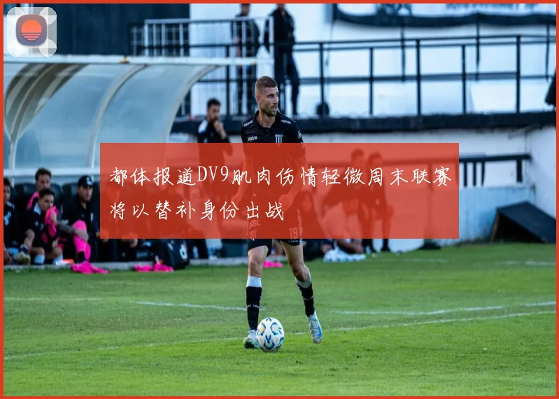 都体报道DV9肌肉伤情轻微周末联赛将以替补身份出战