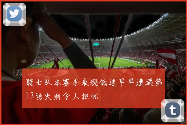 骑士队本赛季表现低迷早早遭遇第13场失利令人担忧