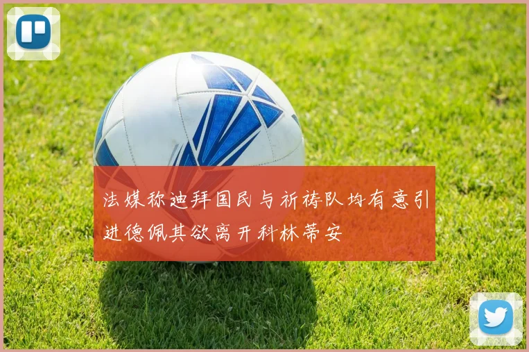 法媒称迪拜国民与祈祷队均有意引进德佩其欲离开科林蒂安