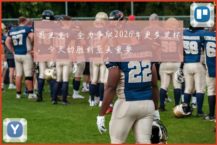 恩里克：全力争取2026年更多奖杯，今天的胜利至关重要