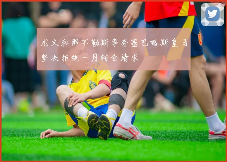尤文和那不勒斯争夺塞巴略斯皇马坚决拒绝一月转会请求