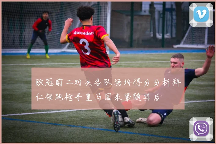 欧冠前二对决各队场均得分分析拜仁领跑枪手皇马国米紧随其后