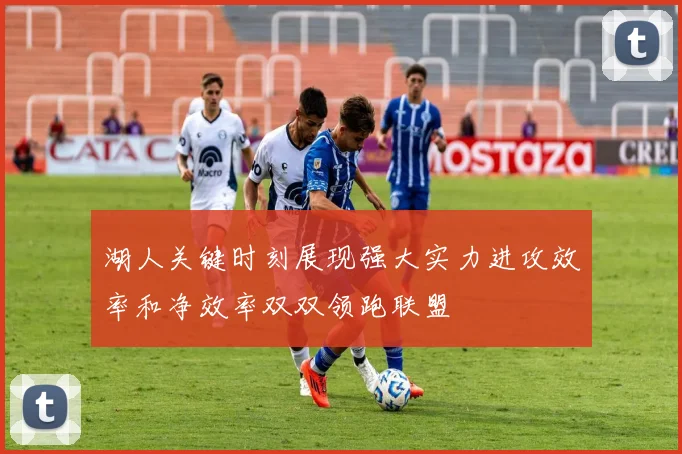 湖人关键时刻展现强大实力进攻效率和净效率双双领跑联盟