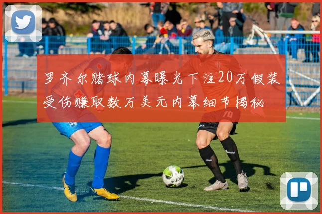 罗齐尔赌球内幕曝光下注20万假装受伤赚取数万美元内幕细节揭秘