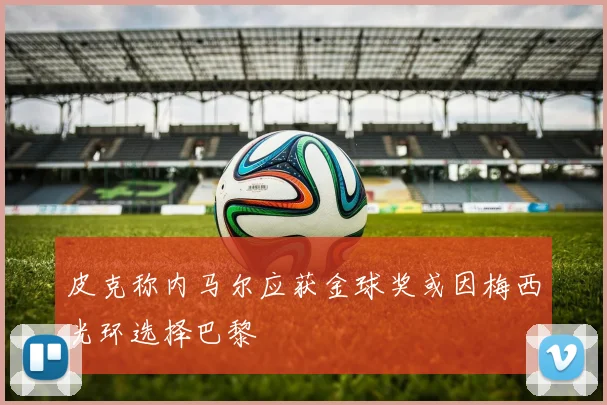 皮克称内马尔应获金球奖或因梅西光环选择巴黎