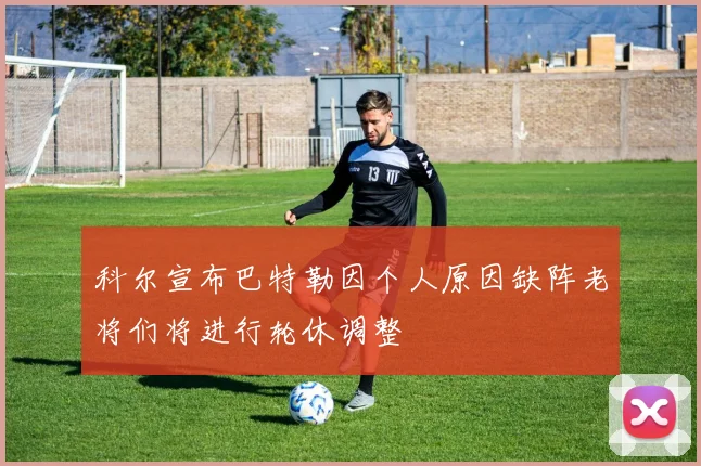 科尔宣布巴特勒因个人原因缺阵老将们将进行轮休调整