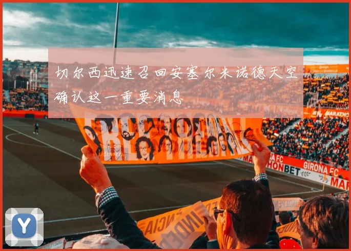 切尔西迅速召回安塞尔米诺德天空确认这一重要消息