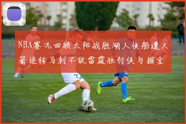 NBA赛况回顾太阳战胜湖人快船遭火箭逆转马刺不敌雷霆独行侠与掘金激战正酣