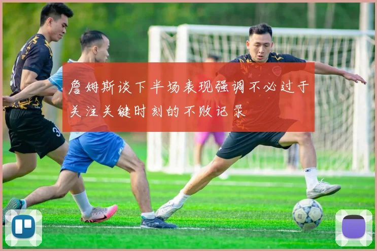 詹姆斯谈下半场表现强调不必过于关注关键时刻的不败记录