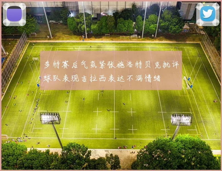 多特赛后气氛紧张施洛特贝克批评球队表现吉拉西表达不满情绪