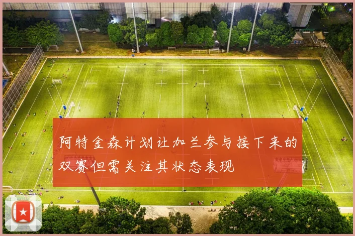 阿特金森计划让加兰参与接下来的双赛但需关注其状态表现