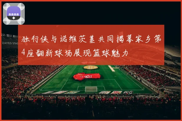 独行侠与诺维茨基共同揭幕家乡第4座翻新球场展现篮球魅力