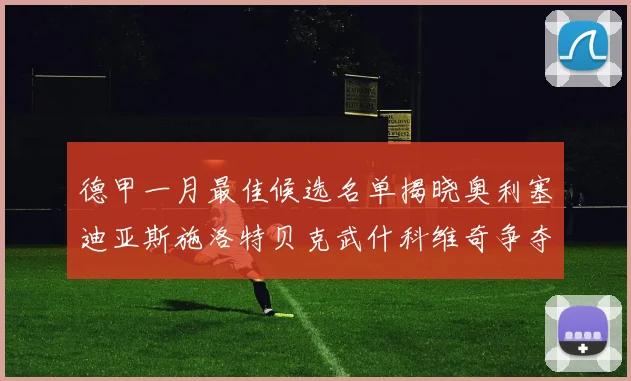 德甲一月最佳候选名单揭晓奥利塞迪亚斯施洛特贝克武什科维奇争夺荣耀
