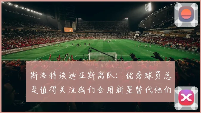 斯洛特谈迪亚斯离队：优秀球员总是值得关注我们会用新星替代他们