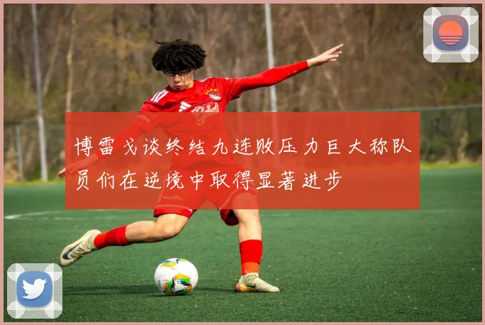博雷戈谈终结九连败压力巨大称队员们在逆境中取得显著进步