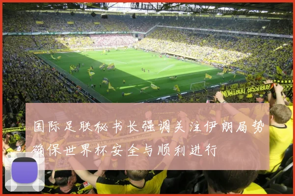 国际足联秘书长强调关注伊朗局势确保世界杯安全与顺利进行